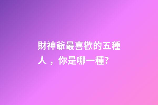 財神爺最喜歡的五種人，你是哪一種？
